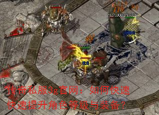 传奇私服3g官网:如何快速快速提升角色等级与装备? 传奇私服3g官网:如何快速快速提升角色等级与装备?