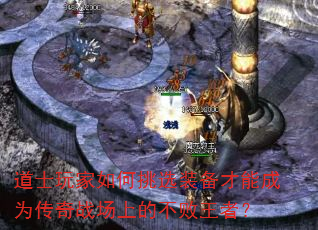 道士玩家如何挑选装备才能成为传奇战场上的不败王者? 道士玩家如何挑选装备才能成为传奇战场上的不败王者?