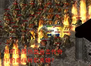 如何选择热血合击传奇中的最佳转职英雄? 如何选择热血合击传奇中的最佳转职英雄?