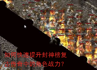 如何快速提升封神榜复古传奇中的角色战力? 如何快速提升封神榜复古传奇中的角色战力?