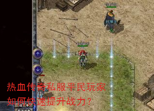 热血传奇私服平民玩家如何快速提升战力? 热血传奇私服平民玩家如何快速提升战力?