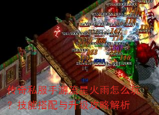 传奇私服手游流星火雨怎么玩?技能搭配与升级攻略解析 传奇私服手游流星火雨怎么玩?技能搭配与升级攻略解析