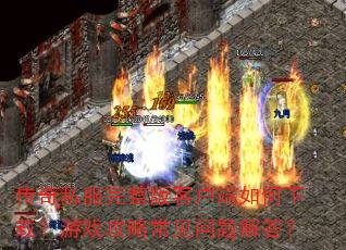 传奇私服完整版客户端如何下载?游戏攻略常见问题解答? 传奇私服完整版客户端如何下载?游戏攻略常见问题解答?