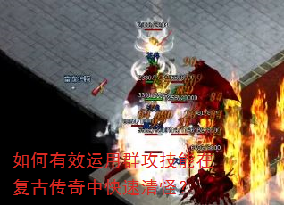 如何有效运用群攻技能在复古传奇中快速清怪? 如何有效运用群攻技能在复古传奇中快速清怪?