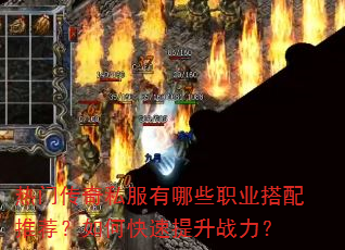 热门传奇私服有哪些职业搭配推荐?如何快速提升战力? 热门传奇私服有哪些职业搭配推荐?如何快速提升战力?