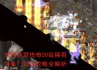 如何获取传奇50级稀有装备?顶级攻略全解析 如何获取传奇50级稀有装备?顶级攻略全解析