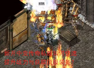 新开中变传奇私服如何快速提升战力与获取顶级装备? 新开中变传奇私服如何快速提升战力与获取顶级装备?