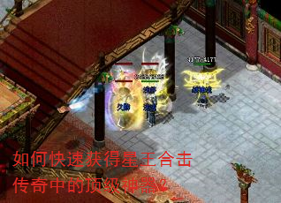 如何快速获得星王合击传奇中的顶级神器? 如何快速获得星王合击传奇中的顶级神器?