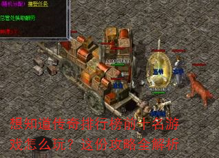 想知道传奇排行榜前十名游戏怎么玩?这份攻略全解析 想知道传奇排行榜前十名游戏怎么玩?这份攻略全解析