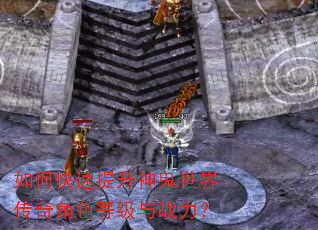 如何快速提升神鬼世界传奇角色等级与战力? 如何快速提升神鬼世界传奇角色等级与战力?