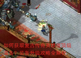 如何获取复古传奇英雄版顶级装备?装备升级攻略全解析 如何获取复古传奇英雄版顶级装备?装备升级攻略全解析