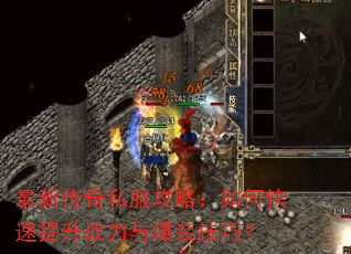 最新传奇私服攻略:如何快速提升战力与爆装技巧? 最新传奇私服攻略:如何快速提升战力与爆装技巧?
