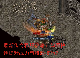 最新传奇私服攻略:如何快速提升战力与爆装技巧? 最新传奇私服攻略:如何快速提升战力与爆装技巧?