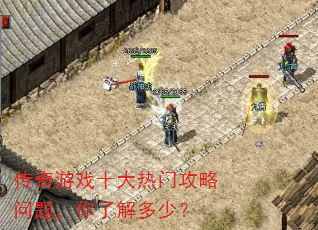 传奇游戏十大热门攻略问题,你了解多少? 传奇游戏十大热门攻略问题,你了解多少?