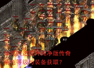 如何快速提升纯净版传奇角色等级与装备获取? 如何快速提升纯净版传奇角色等级与装备获取?