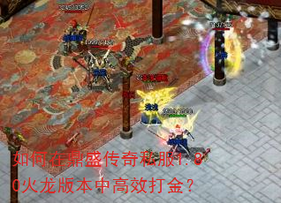 如何在鼎盛传奇私服1.80火龙版本中高效打金? 如何在鼎盛传奇私服1.80火龙版本中高效打金?