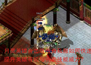 月灵英雄合击版传奇私服如何快速提升英雄等级与合击技能威力? 月灵英雄合击版传奇私服如何快速提升英雄等级与合击技能威力?