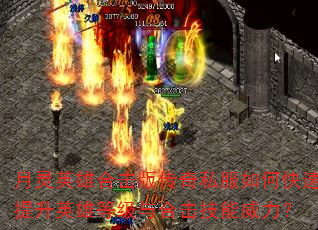 月灵英雄合击版传奇私服如何快速提升英雄等级与合击技能威力? 月灵英雄合击版传奇私服如何快速提升英雄等级与合击技能威力?