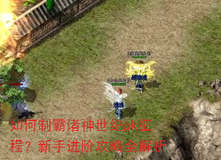 如何制霸诸神世纪pk征程?新手进阶攻略全解析 如何制霸诸神世纪pk征程?新手进阶攻略全解析