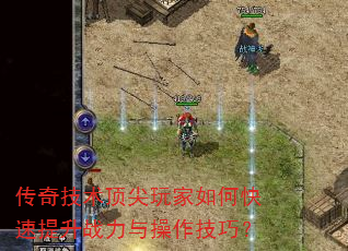 传奇技术顶尖玩家如何快速提升战力与操作技巧? 传奇技术顶尖玩家如何快速提升战力与操作技巧?