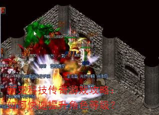 新克科技传奇游戏攻略:如何快速提升角色等级? 新克科技传奇游戏攻略:如何快速提升角色等级?
