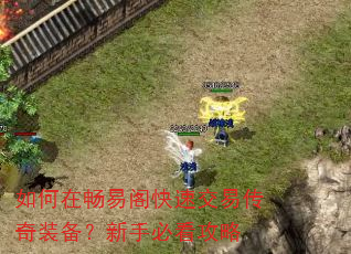 如何在畅易阁快速交易传奇装备?新手必看攻略 如何在畅易阁快速交易传奇装备?新手必看攻略