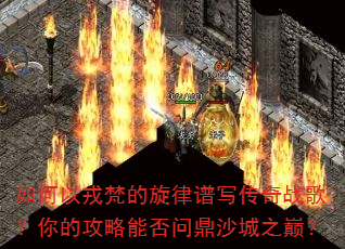 如何以戎梵的旋律谱写传奇战歌?你的攻略能否问鼎沙城之巅? 如何以戎梵的旋律谱写传奇战歌?你的攻略能否问鼎沙城之巅?