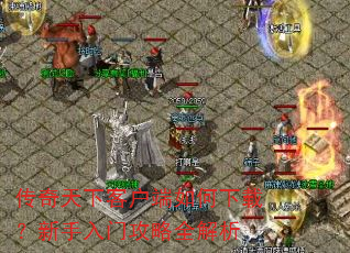 传奇天下客户端如何下载?新手入门攻略全解析 传奇天下客户端如何下载?新手入门攻略全解析