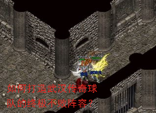 如何打造武汉传奇球队的终极不败阵容? 如何打造武汉传奇球队的终极不败阵容?