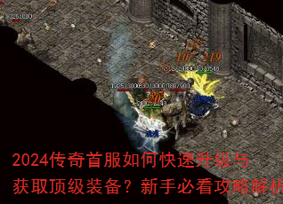 2024传奇首服如何快速升级与获取顶级装备?新手必看攻略解析 2024传奇首服如何快速升级与获取顶级装备?新手必看攻略解析