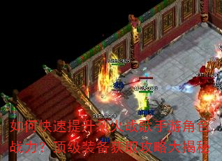 如何快速提升烈火战歌手游角色战力?顶级装备获取攻略大揭秘 如何快速提升烈火战歌手游角色战力?顶级装备获取攻略大揭秘