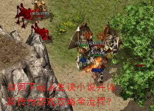 如何下载永生诀小说并体验传奇游戏攻略全流程? 如何下载永生诀小说并体验传奇游戏攻略全流程?