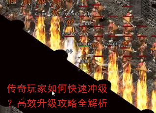 传奇玩家如何快速冲级?高效升级攻略全解析 传奇玩家如何快速冲级?高效升级攻略全解析