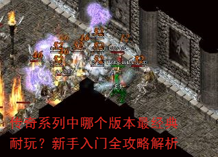 传奇系列中哪个版本最经典耐玩?新手入门全攻略解析 传奇系列中哪个版本最经典耐玩?新手入门全攻略解析