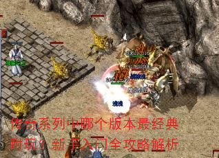 传奇系列中哪个版本最经典耐玩?新手入门全攻略解析 传奇系列中哪个版本最经典耐玩?新手入门全攻略解析