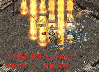 如何快速提升战力再战传奇殿堂?新手攻略全解析 如何快速提升战力再战传奇殿堂?新手攻略全解析
