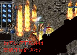 如何快速下载并畅玩新开传奇游戏? 如何快速下载并畅玩新开传奇游戏?