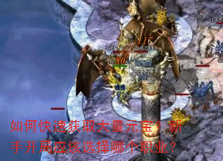 如何快速获取大量元宝?新手开局应该选择哪个职业? 如何快速获取大量元宝?新手开局应该选择哪个职业?