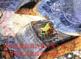 如何快速获取大量元宝?新手开局应该选择哪个职业? 如何快速获取大量元宝?新手开局应该选择哪个职业?