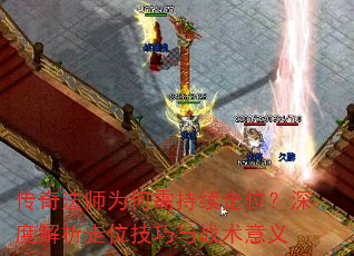 传奇法师为何需持续走位?深度解析走位技巧与战术意义 传奇法师为何需持续走位?深度解析走位技巧与战术意义